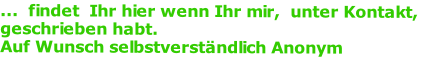 ...  findet  Ihr hier wenn Ihr mir,  unter Kontakt, geschrieben habt. 
Auf Wunsch selbstverständlich Anonym
