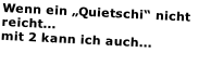 Wenn ein „Quietschi“ nicht reicht...
mit 2 kann ich auch...